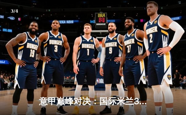 意甲巅峰对决：国际米兰3-2绝杀尤文图斯，劳塔罗双响定乾坤 - 3
