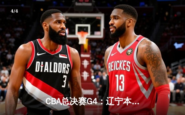 CBA总决赛G4：辽宁本钢末节逆转广东宏远 赵继伟33分带队夺赛点 - 4