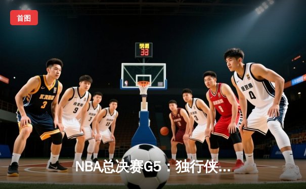 NBA总决赛G5：独行侠绝地逆转凯尔特人，东契奇三双力挽狂澜