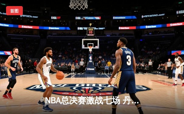 NBA总决赛激战七场 丹佛掘金逆转夺冠创队史纪录
