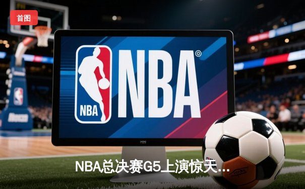 NBA总决赛G5上演惊天逆转！丹佛掘金加时险胜迈阿密热火夺赛点
